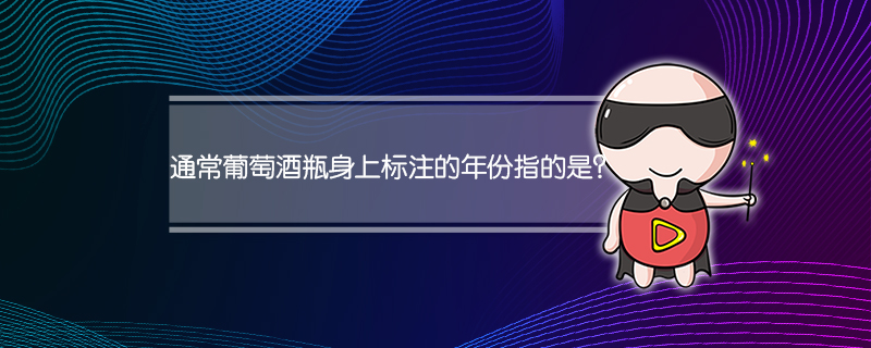 通常葡萄酒瓶身上标注的年份指的是？